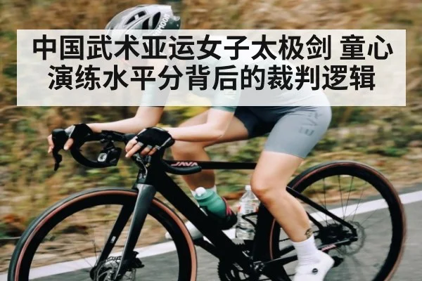 中国武术亚运女子太极剑 童心演练水平分背后的裁判逻辑